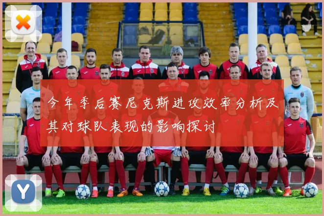 今年季后赛尼克斯进攻效率分析及其对球队表现的影响探讨