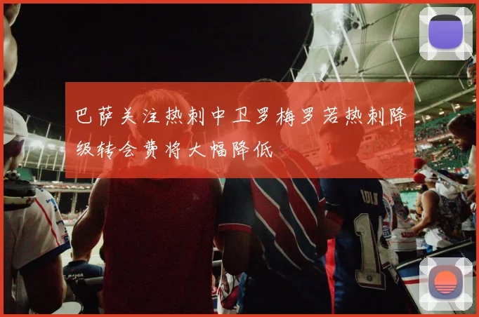 巴萨关注热刺中卫罗梅罗若热刺降级转会费将大幅降低