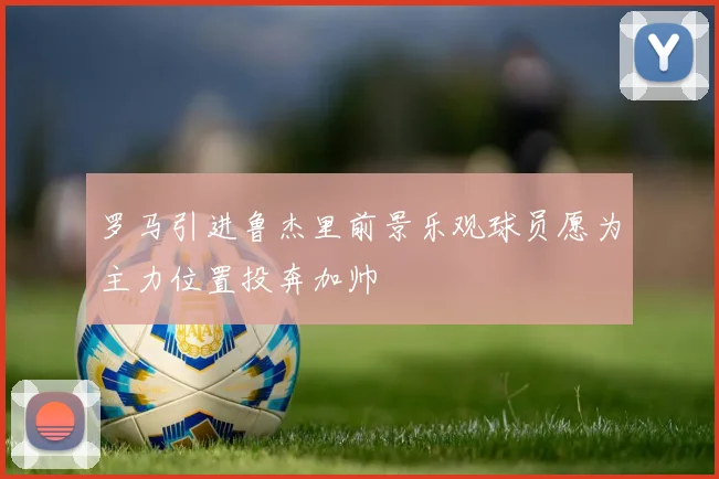 罗马引进鲁杰里前景乐观球员愿为主力位置投奔加帅