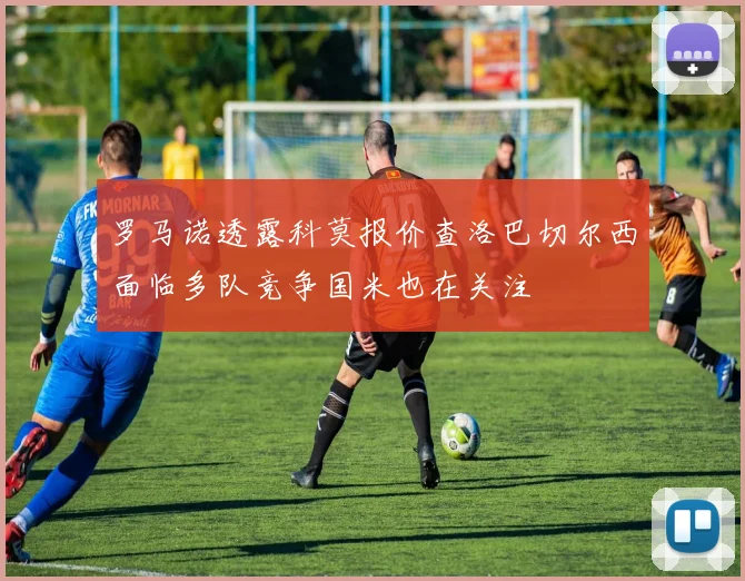 罗马诺透露科莫报价查洛巴切尔西面临多队竞争国米也在关注