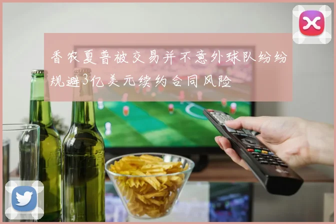 香农夏普被交易并不意外球队纷纷规避3亿美元续约合同风险