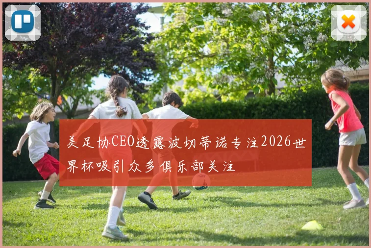 美足协CEO透露波切蒂诺专注2026世界杯吸引众多俱乐部关注