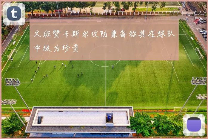 文班赞卡斯尔攻防兼备称其在球队中极为珍贵