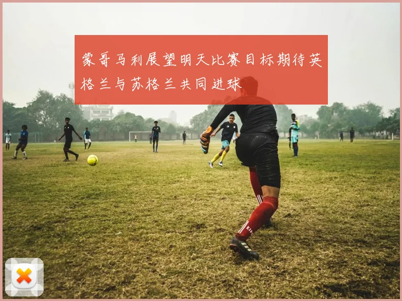 蒙哥马利展望明天比赛目标期待英格兰与苏格兰共同进球