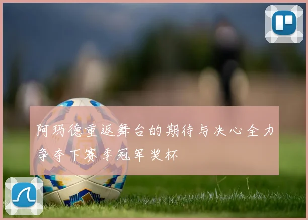 阿玛德重返舞台的期待与决心全力争夺下赛季冠军奖杯