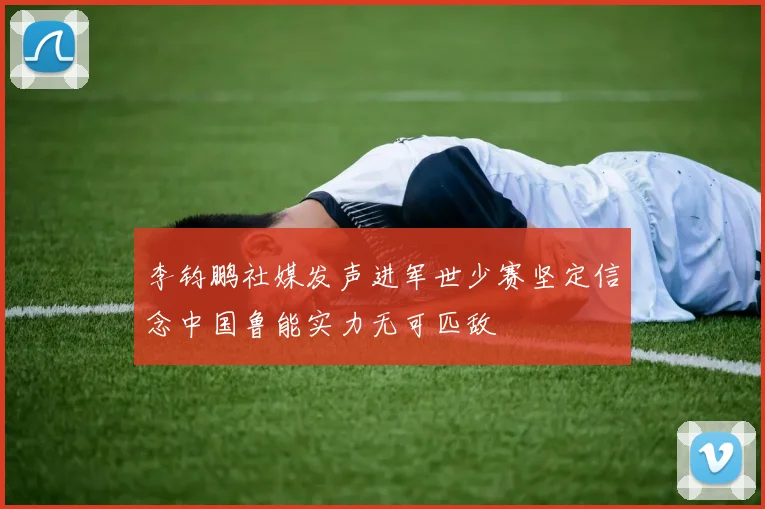 李钧鹏社媒发声进军世少赛坚定信念中国鲁能实力无可匹敌