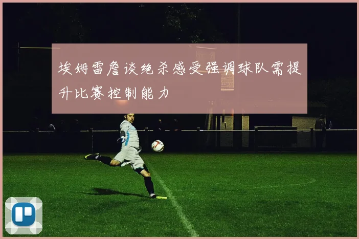 埃姆雷詹谈绝杀感受强调球队需提升比赛控制能力