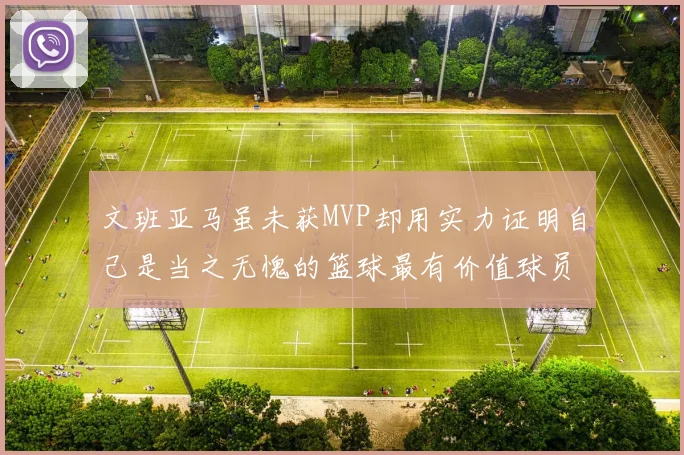 文班亚马虽未获MVP却用实力证明自己是当之无愧的篮球最有价值球员