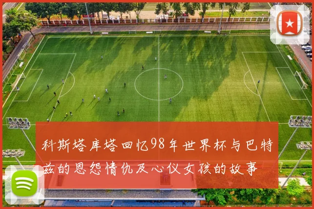 科斯塔库塔回忆98年世界杯与巴特兹的恩怨情仇及心仪女孩的故事