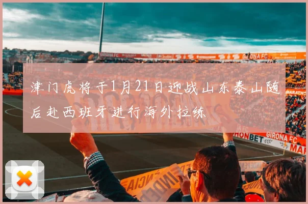 津门虎将于1月21日迎战山东泰山随后赴西班牙进行海外拉练