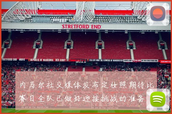 内马尔社交媒体发布定妆照期待比赛日全队已做好迎接挑战的准备