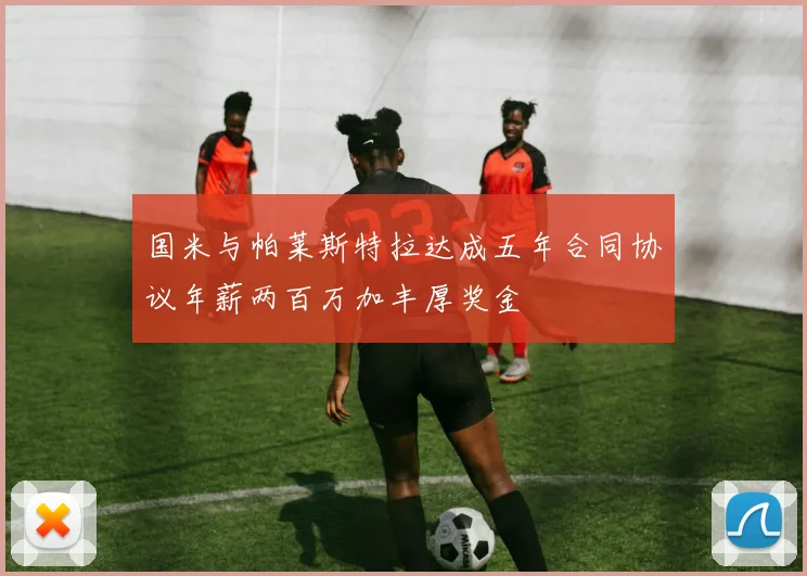 国米与帕莱斯特拉达成五年合同协议年薪两百万加丰厚奖金