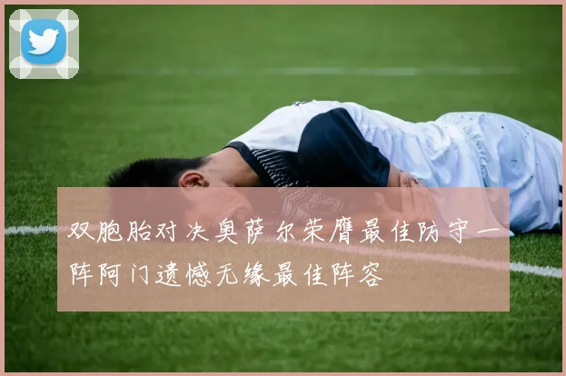 双胞胎对决奥萨尔荣膺最佳防守一阵阿门遗憾无缘最佳阵容