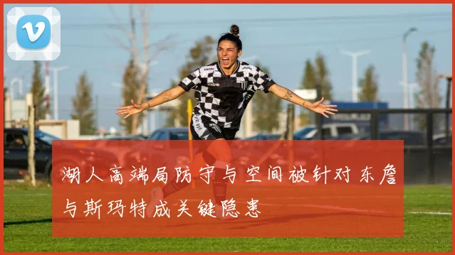 湖人高端局防守与空间被针对东詹与斯玛特成关键隐患