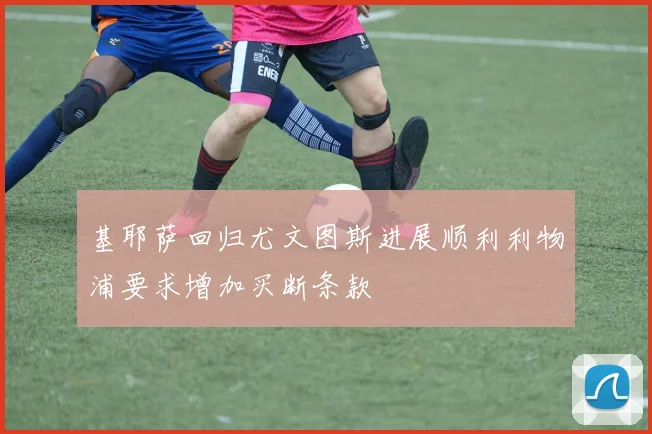 基耶萨回归尤文图斯进展顺利利物浦要求增加买断条款