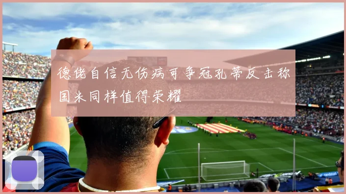 德佬自信无伤病可争冠孔蒂反击称国米同样值得荣耀