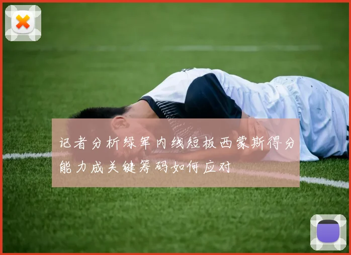 记者分析绿军内线短板西蒙斯得分能力成关键筹码如何应对