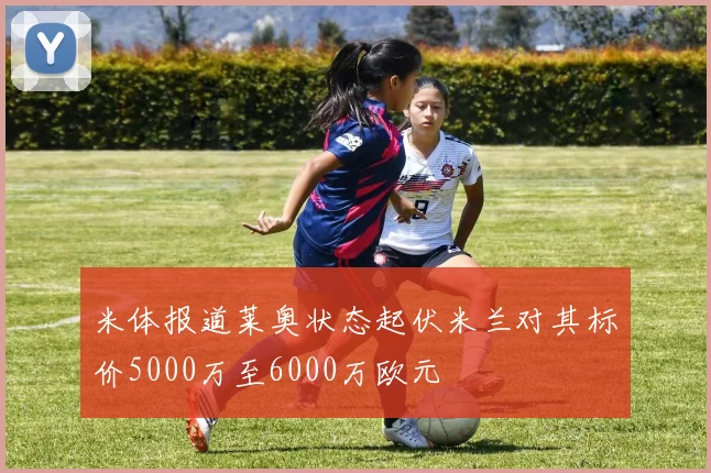 米体报道莱奥状态起伏米兰对其标价5000万至6000万欧元