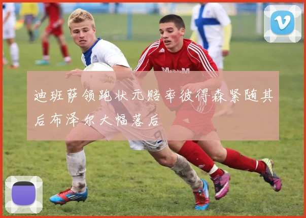 迪班萨领跑状元赔率彼得森紧随其后布泽尔大幅落后