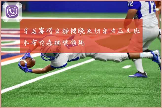 季后赛得分榜揭晓米切尔力压文班和布伦森继续领跑