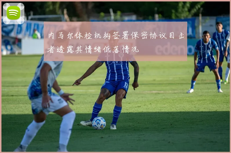 内马尔体检机构签署保密协议目击者透露其情绪低落情况