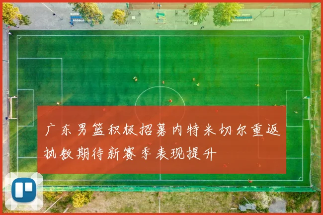 广东男篮积极招募内特米切尔重返执教期待新赛季表现提升