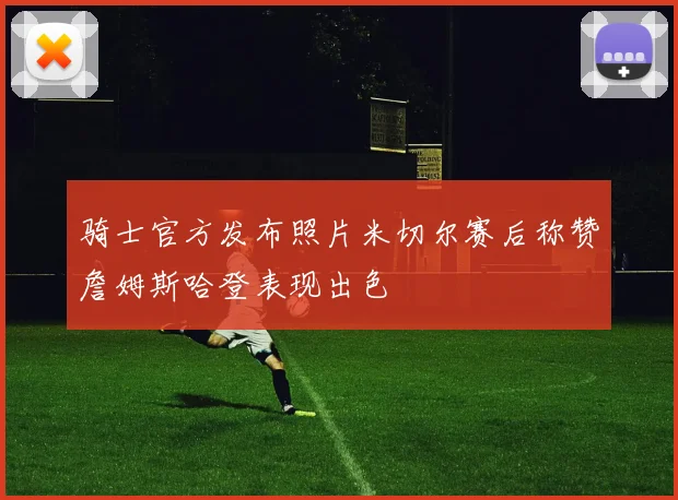 骑士官方发布照片米切尔赛后称赞詹姆斯哈登表现出色