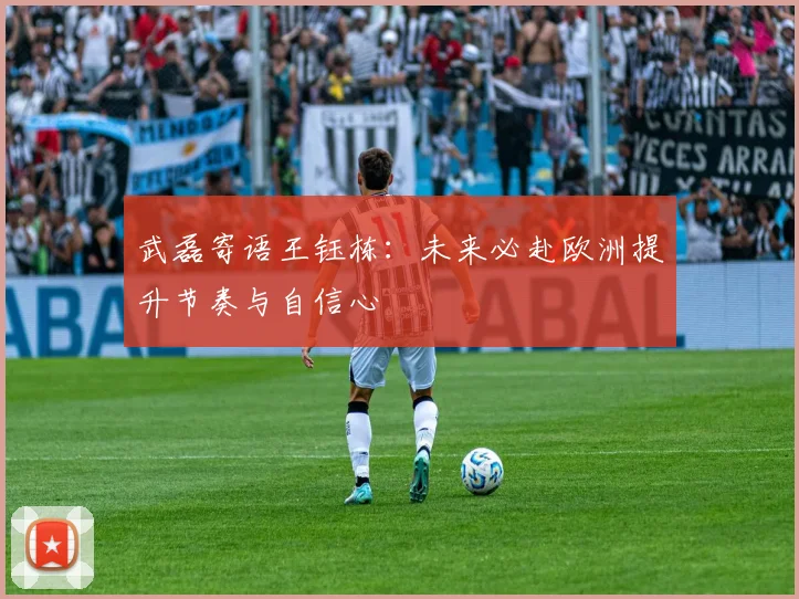 武磊寄语王钰栋：未来必赴欧洲提升节奏与自信心