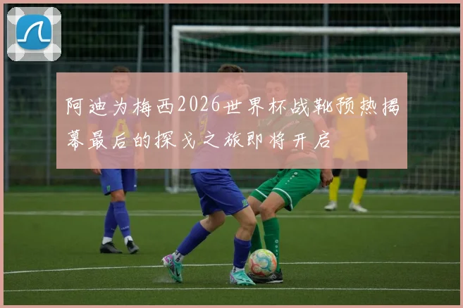 阿迪为梅西2026世界杯战靴预热揭幕最后的探戈之旅即将开启