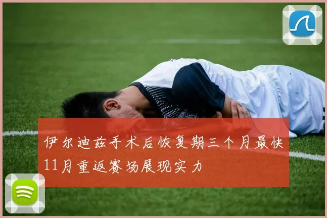 伊尔迪兹手术后恢复期三个月最快11月重返赛场展现实力